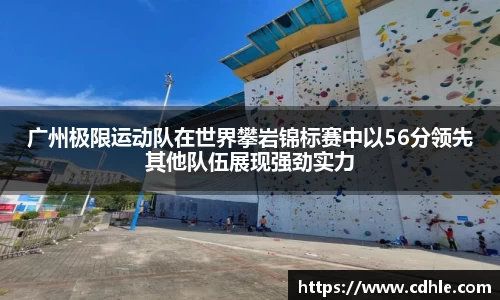 广州极限运动队在世界攀岩锦标赛中以56分领先其他队伍展现强劲实力