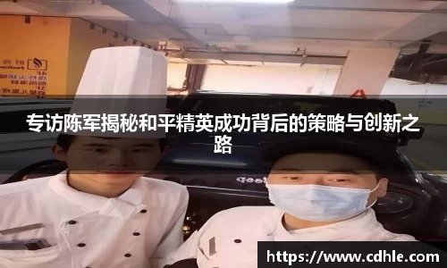 专访陈军揭秘和平精英成功背后的策略与创新之路