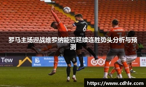 罗马主场迎战维罗纳能否延续连胜势头分析与预测