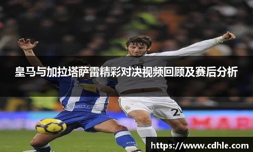 皇马与加拉塔萨雷精彩对决视频回顾及赛后分析